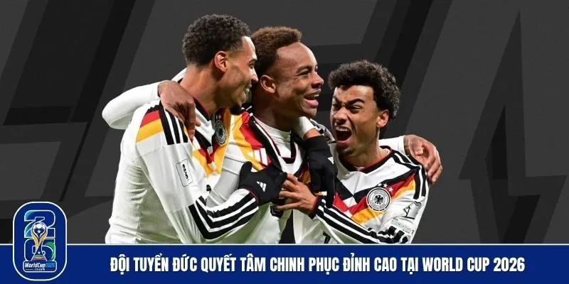 Đội tuyển Đức quyết tâm chinh phục đỉnh cao tại World Cup 2026